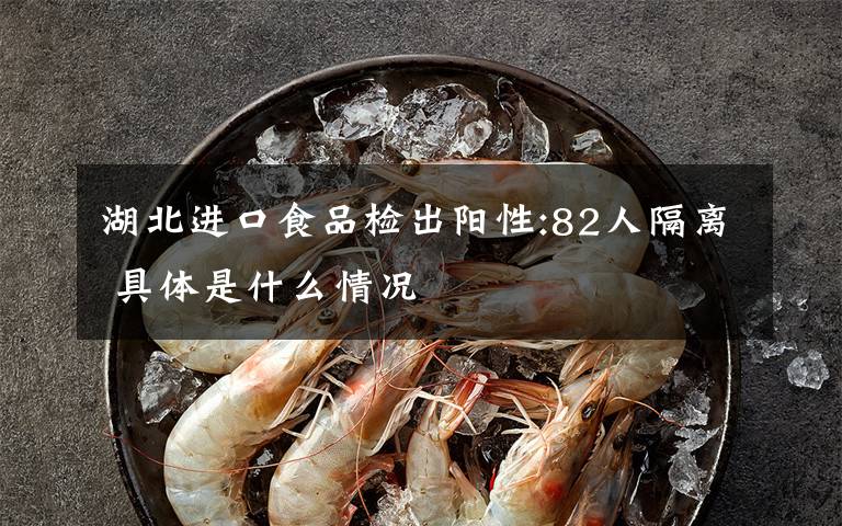 湖北进口食品检出阳性:82人隔离 具体是什么情况