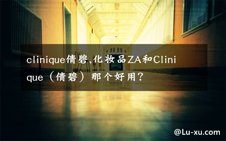 clinique倩碧,化妆品ZA和Clinique（倩碧）那个好用？