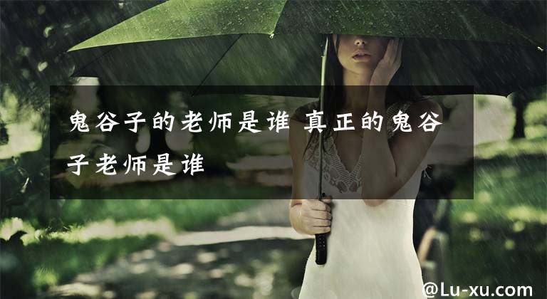 鬼谷子的老师是谁 真正的鬼谷子老师是谁