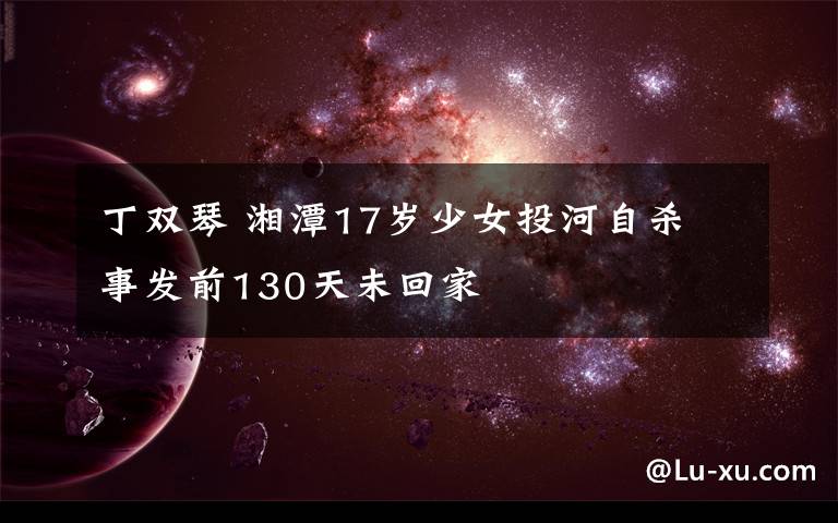 丁双琴 湘潭17岁少女投河自杀 事发前130天未回家