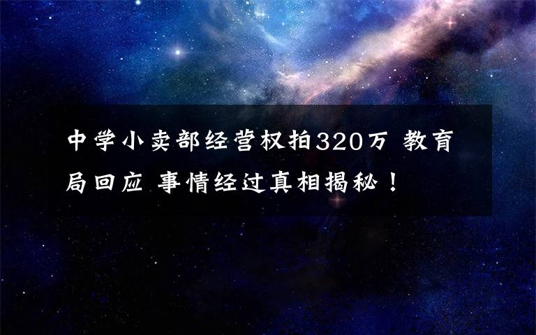 中学小卖部经营权拍320万 教育局回应 事情经过真相揭秘！