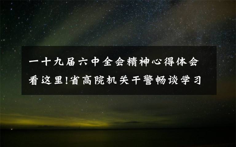 一十九届六中全会精神心得体会看这里!省高院机关干警畅谈学习六中全会精神心得体会