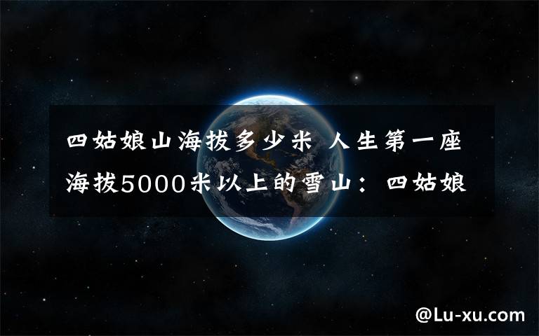 四姑娘山海拔多少米 人生第一座海拔5000米以上的雪山：四姑娘山大峰