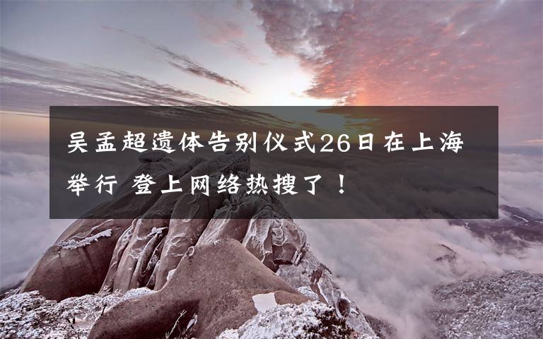 吴孟超遗体告别仪式26日在上海举行 登上网络热搜了！