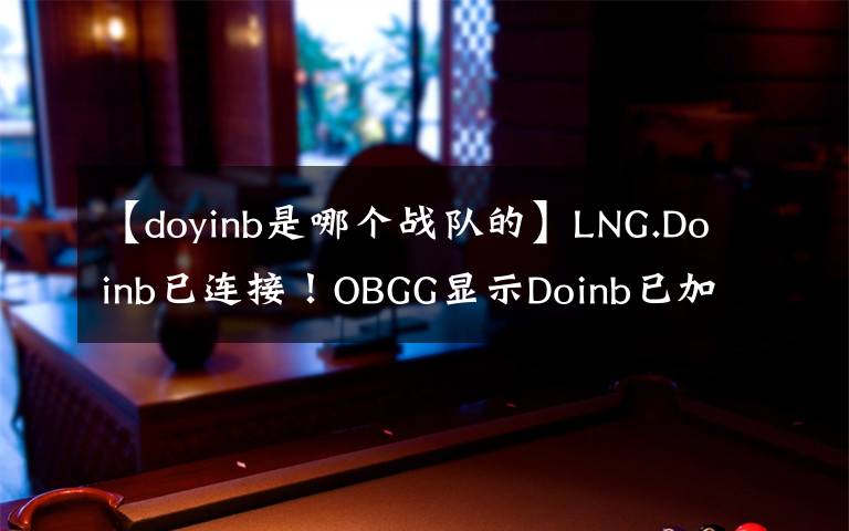 【doyinb是哪个战队的】LNG.Doinb已连接！OBGG显示Doinb已加入LNG战队