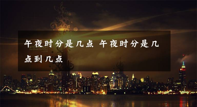 午夜时分是几点 午夜时分是几点到几点