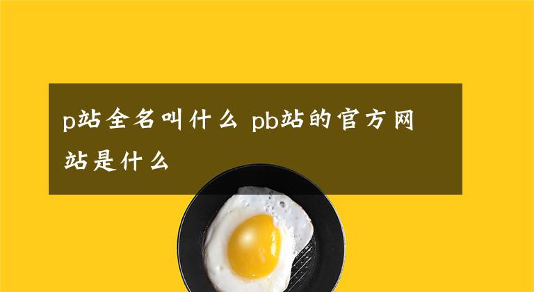 p站全名叫什么 pb站的官方网站是什么