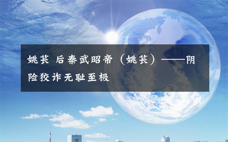 姚苌 后秦武昭帝（姚苌）——阴险狡诈无耻至极文章配图