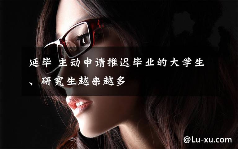 延毕 主动申请推迟毕业的大学生、研究生越来越多文章配图
