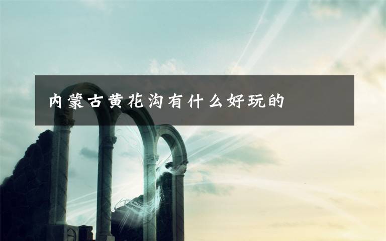 内蒙古黄花沟有什么好玩的