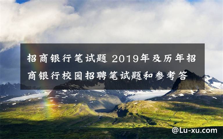 招商银行笔试题 2019年及历年招商银行校园招聘笔试题和参考答案6套