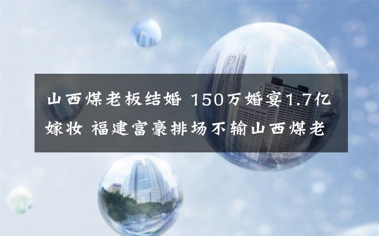 山西煤老板结婚 150万婚宴1.7亿嫁妆 福建富豪排场不输山西煤老板