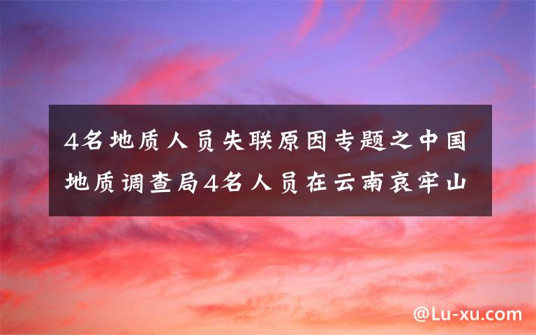 4名地质人员失联原因专题之中国地质调查局4名人员在云南哀牢山野外作业失联