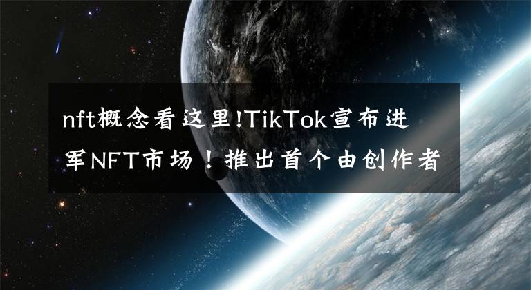 nft概念看这里!TikTok宣布进军NFT市场！推出首个由创作者主导的 NFT 系列