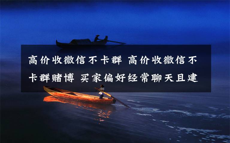 高价收微信不卡群 高价收微信不卡群赌博 买家偏好经常聊天且建群时间久的群