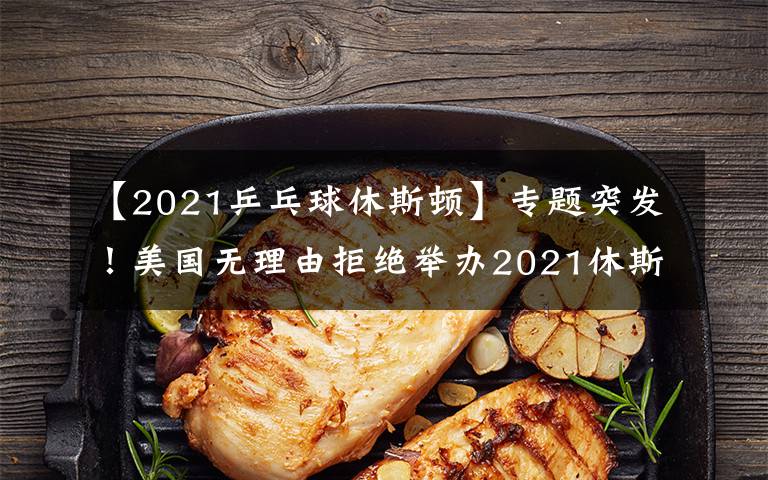 【2021乒乓球休斯顿】专题突发！美国无理由拒绝举办2021休斯顿世乒赛，疑似针对中国队