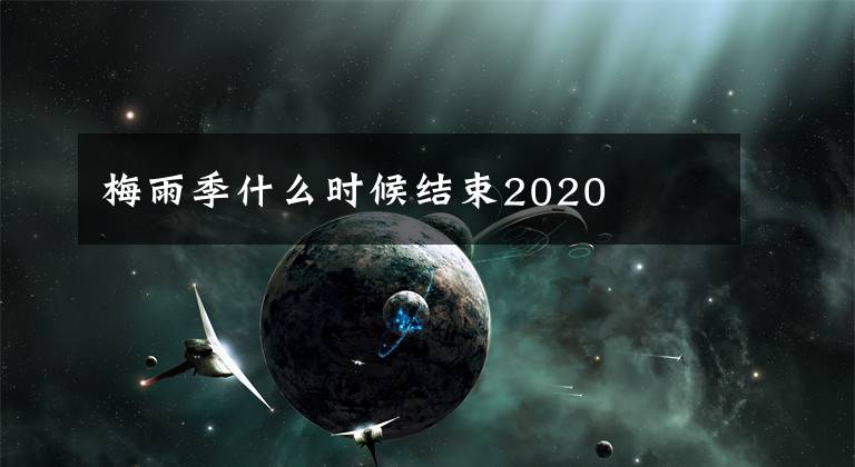 梅雨季什么时候结束2020文章配图