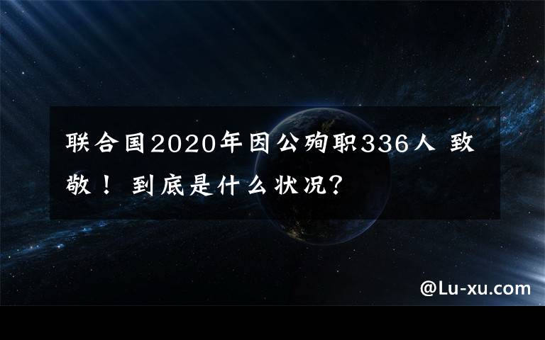 联合国2020年因公殉职336人 致敬！ 到底是什么状况？