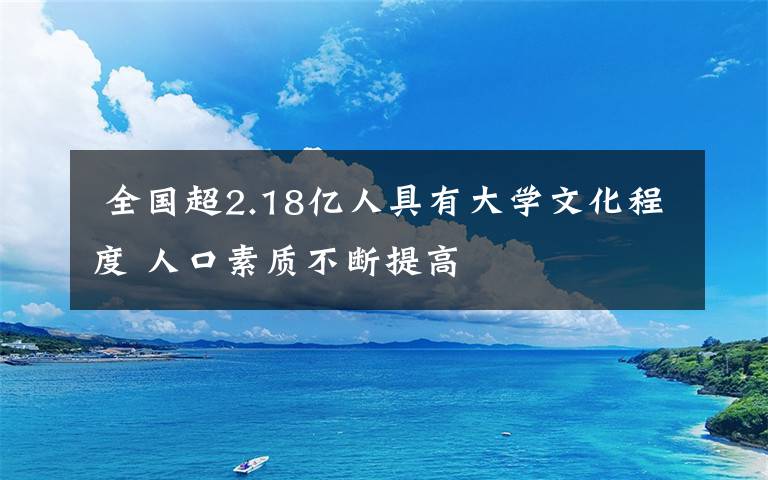  全国超2.18亿人具有大学文化程度 人口素质不断提高文章配图