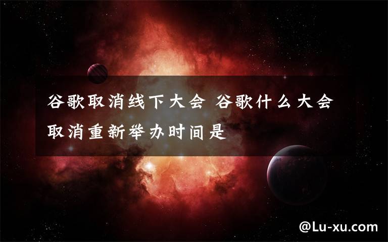 谷歌取消线下大会 谷歌什么大会取消重新举办时间是文章配图