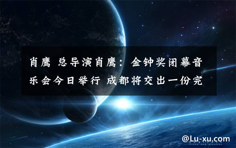 肖鹰 总导演肖鹰：金钟奖闭幕音乐会今日举行 成都将交出一份完美答卷