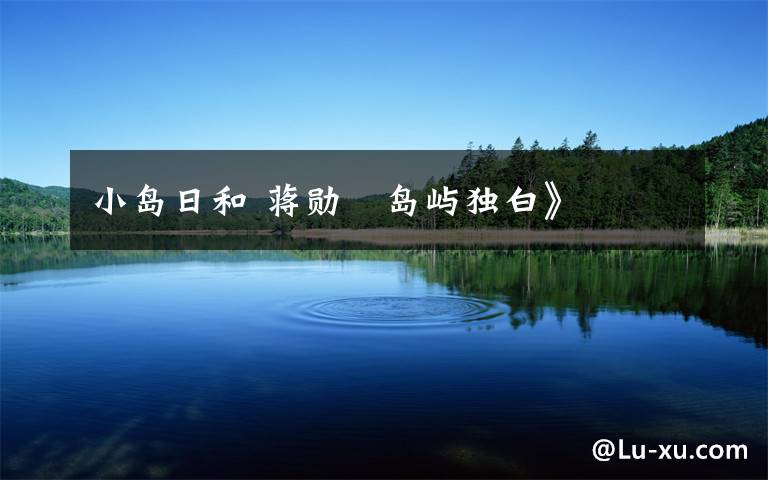 小岛日和 蒋勋巜岛屿独白》文章配图