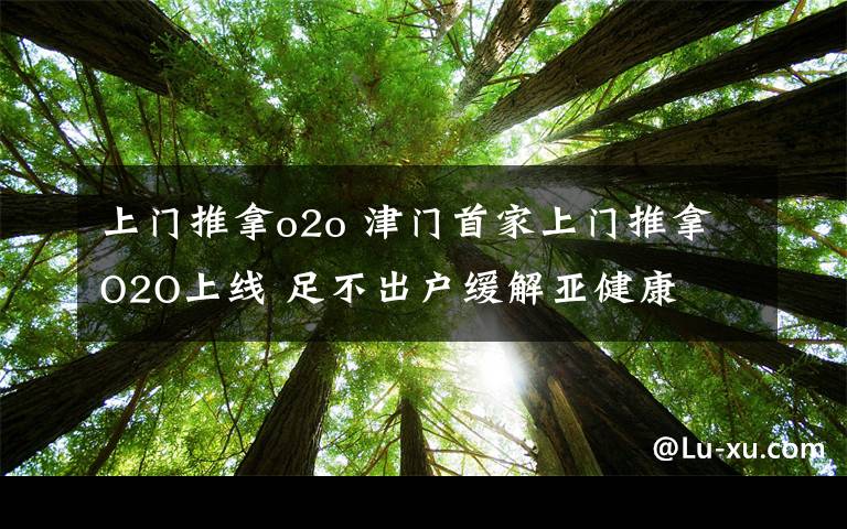 上门推拿o2o 津门首家上门推拿O2O上线 足不出户缓解亚健康