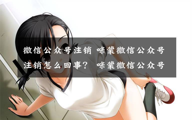 微信公众号注销 咪蒙微信公众号注销怎么回事？ 咪蒙微信公众号注销事件始末文章配图