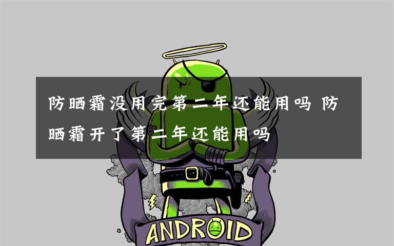 防晒霜没用完第二年还能用吗 防晒霜开了第二年还能用吗