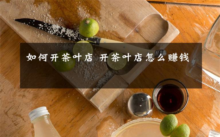 如何开茶叶店 开茶叶店怎么赚钱