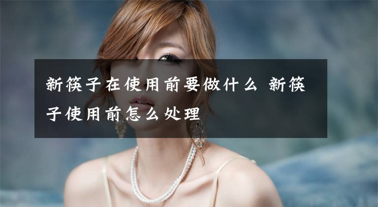 新筷子在使用前要做什么 新筷子使用前怎么处理文章配图