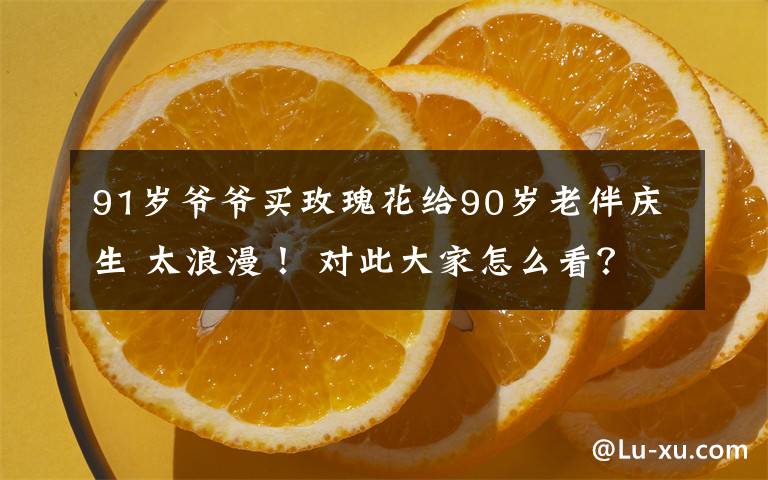 91岁爷爷买玫瑰花给90岁老伴庆生 太浪漫！ 对此大家怎么看？