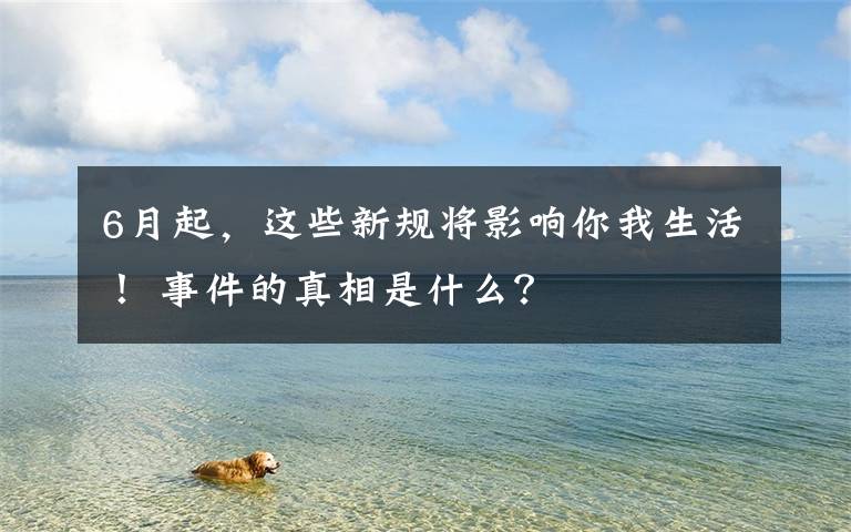 6月起，这些新规将影响你我生活！ 事件的真相是什么？文章配图