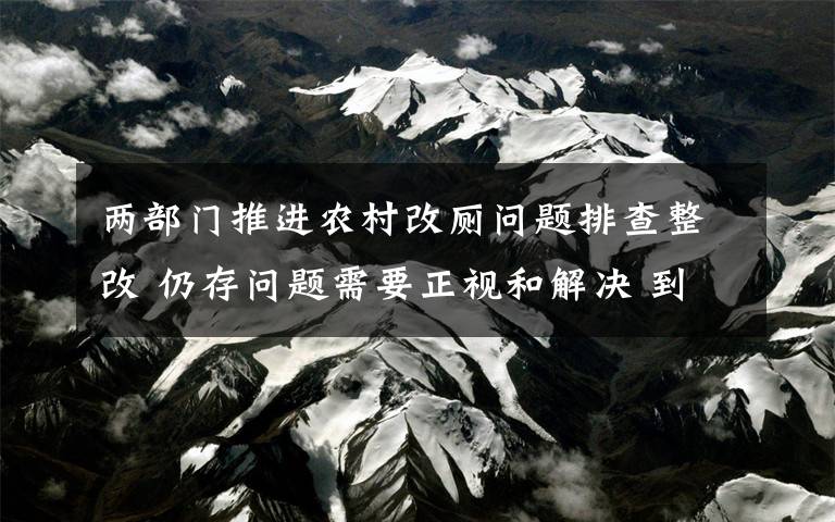 两部门推进农村改厕问题排查整改 仍存问题需要正视和解决 到底是什么状况？