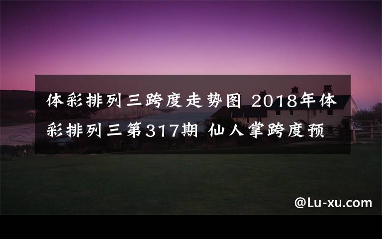 体彩排列三跨度走势图 2018年体彩排列三第317期 仙人掌跨度预测重防大数跨