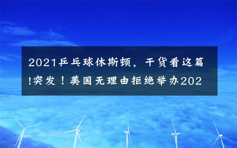 2021乒乓球休斯顿，干货看这篇!突发！美国无理由拒绝举办2021休斯顿世乒赛，疑似针对中国队