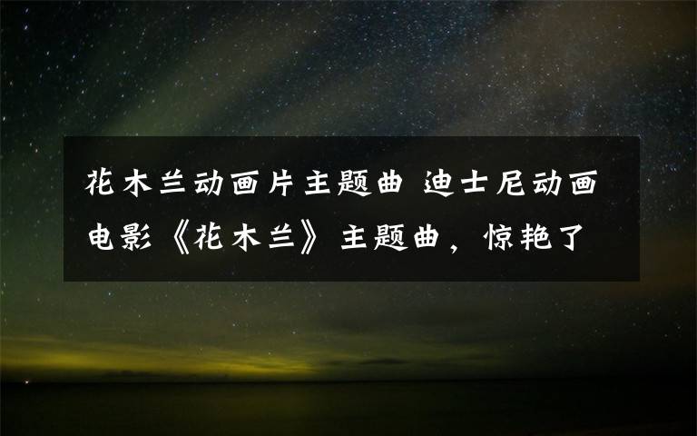 花木兰动画片主题曲 迪士尼动画电影《花木兰》主题曲，惊艳了世界，超好听