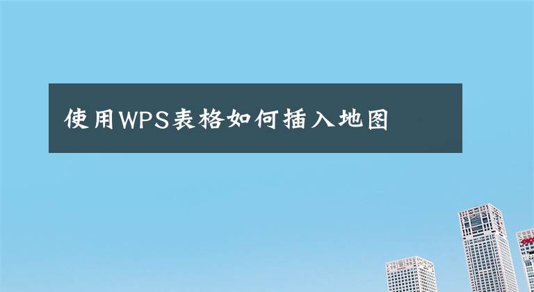 使用WPS表格如何插入地图文章配图