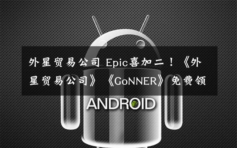 外星贸易公司 Epic喜加二！《外星贸易公司》《GoNNER》免费领取