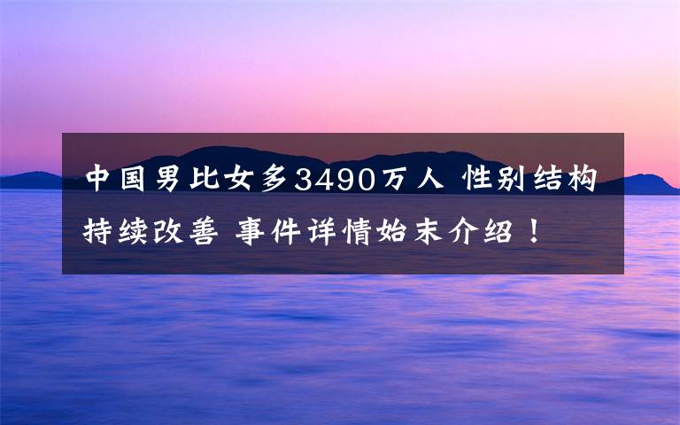 中国男比女多3490万人 性别结构持续改善 事件详情始末介绍！