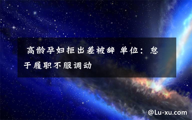  高龄孕妇拒出差被辞 单位：怠于履职不服调动文章配图