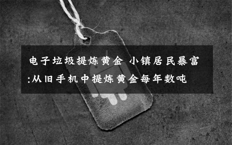 电子垃圾提炼黄金 小镇居民暴富:从旧手机中提炼黄金每年数吨 成全球最毒地之一