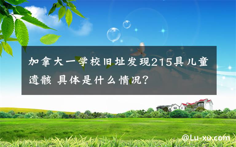 加拿大一学校旧址发现215具儿童遗骸 具体是什么情况？