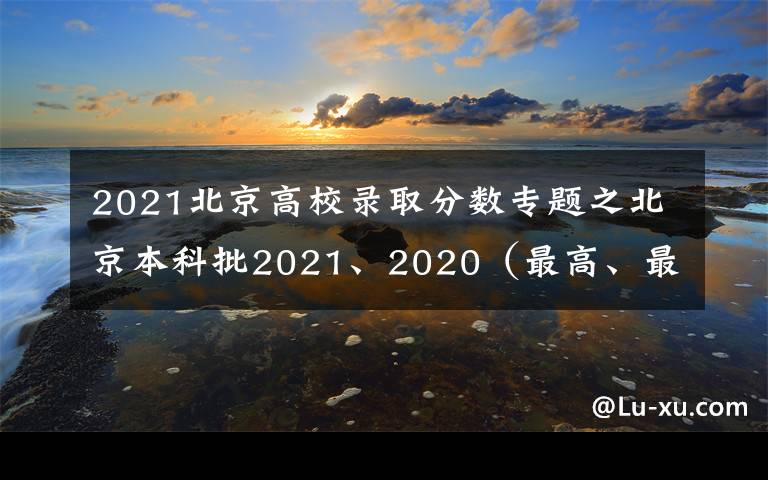 2021北京高校录取分数专题之北京本科批2021、2020（最高、最低）投档线、位次对照表