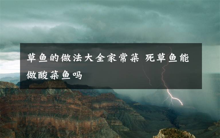 草鱼的做法大全家常菜 死草鱼能做酸菜鱼吗