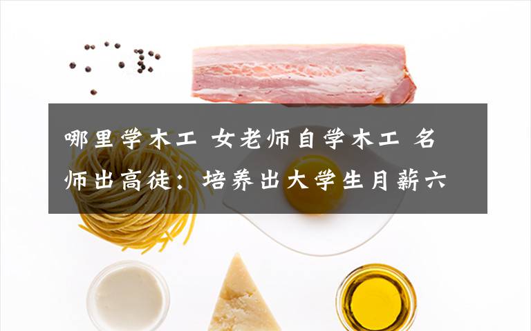哪里学木工 女老师自学木工 名师出高徒：培养出大学生月薪六千