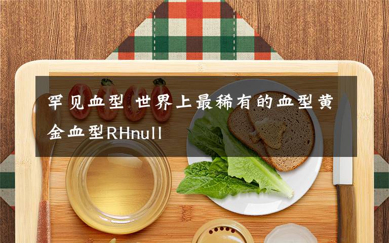 罕见血型 世界上最稀有的血型黄金血型RHnull
