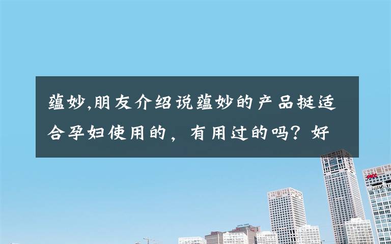 蕴妙,朋友介绍说蕴妙的产品挺适合孕妇使用的，有用过的吗？好用吗！