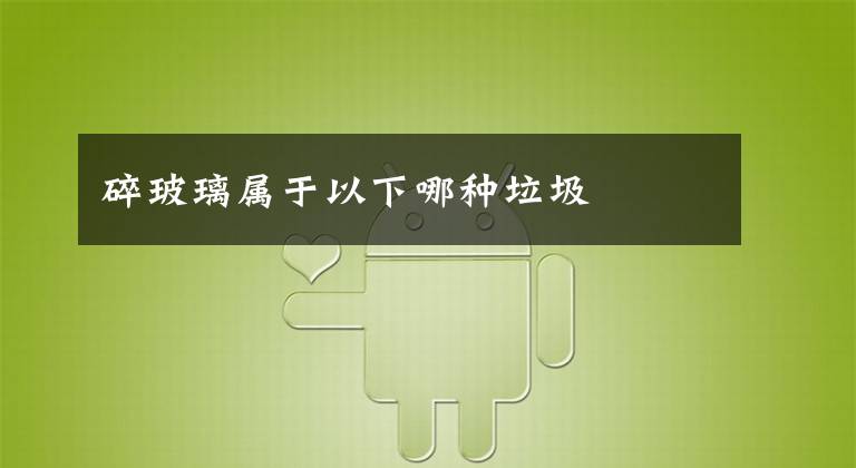 碎玻璃属于以下哪种垃圾文章配图