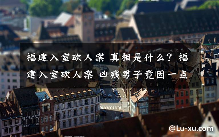 福建入室砍人案 真相是什么？福建入室砍人案 凶残男子竟因一点小事砍死2人文章配图